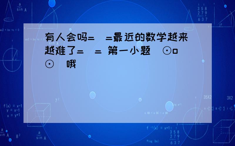 有人会吗=_=最近的数学越来越难了=_= 第一小题(⊙o⊙)哦