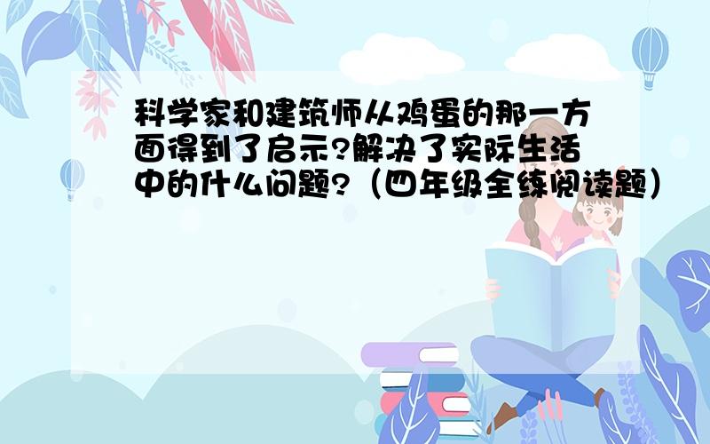 科学家和建筑师从鸡蛋的那一方面得到了启示?解决了实际生活中的什么问题?（四年级全练阅读题）