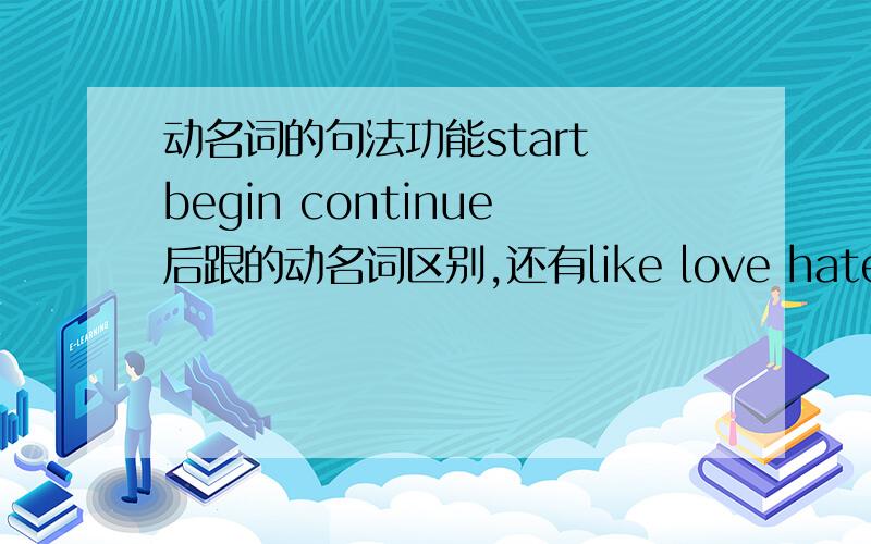 动名词的句法功能start begin continue后跟的动名词区别,还有like love hate prefer