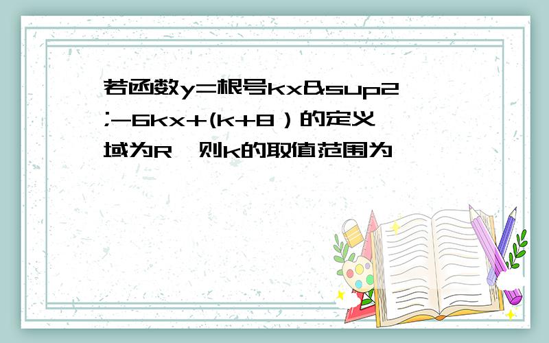 若函数y=根号kx²-6kx+(k+8）的定义域为R,则k的取值范围为