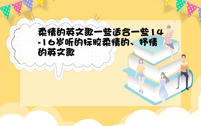 柔情的英文歌一些适合一些14-16岁听的标胶柔情的、抒情的英文歌