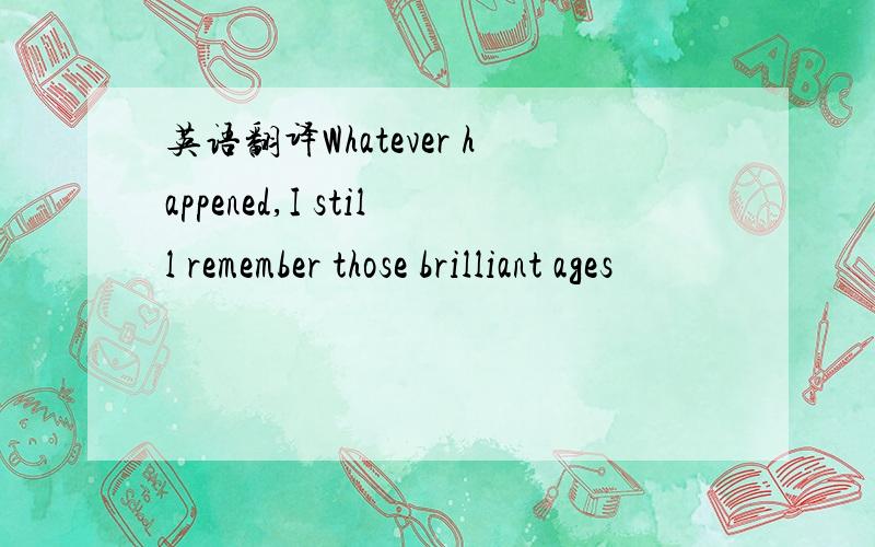 英语翻译Whatever happened,I still remember those brilliant ages