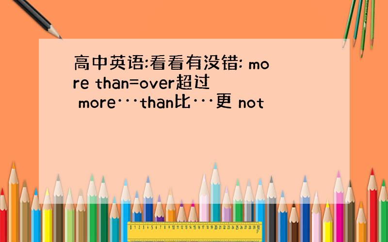 高中英语:看看有没错: more than=over超过 more···than比···更 not