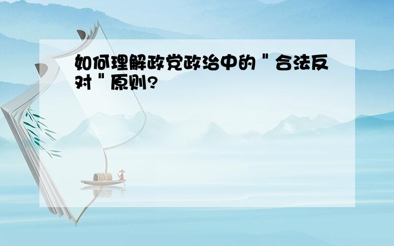 如何理解政党政治中的＂合法反对＂原则?