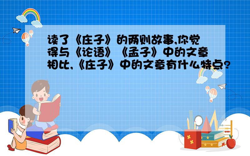 读了《庄子》的两则故事,你觉得与《论语》《孟子》中的文章相比,《庄子》中的文章有什么特点?