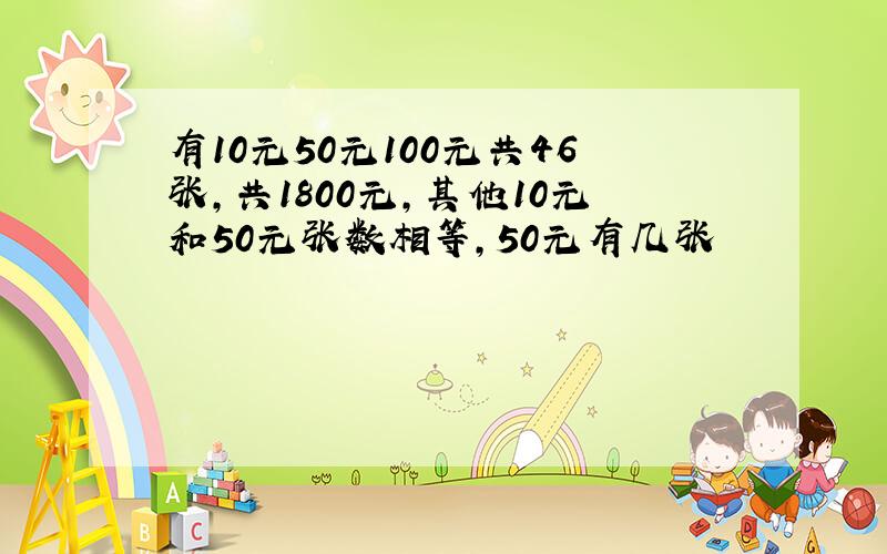 有10元50元100元共46张,共1800元,其他10元和50元张数相等,50元有几张