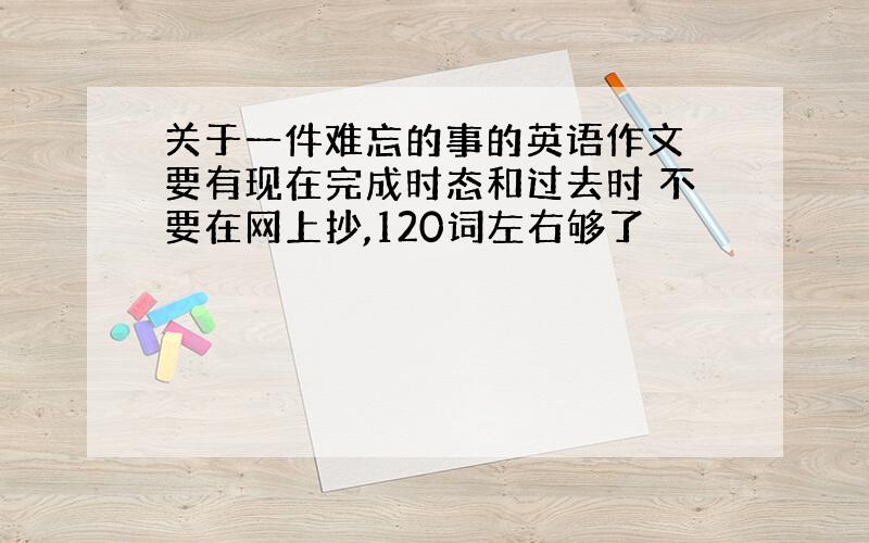 关于一件难忘的事的英语作文 要有现在完成时态和过去时 不要在网上抄,120词左右够了