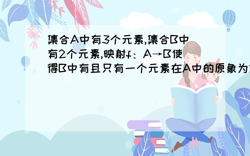 集合A中有3个元素,集合B中有2个元素,映射f：A→B使得B中有且只有一个元素在A中的原象为2个,这样的映射f的个数是几