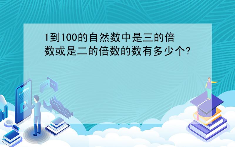 1到100的自然数中是三的倍数或是二的倍数的数有多少个?