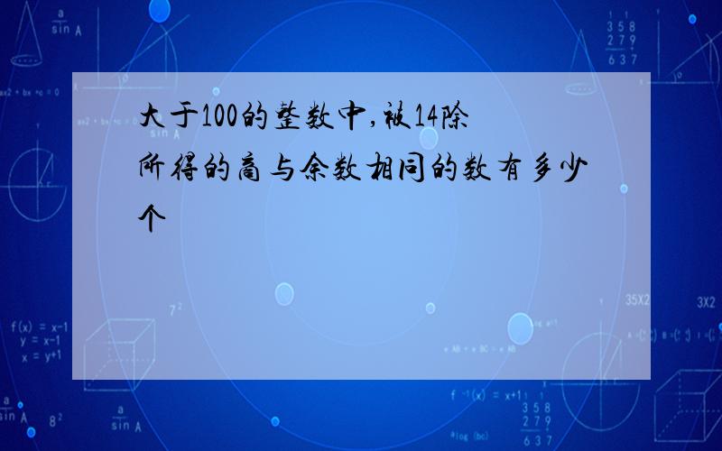 大于100的整数中,被14除所得的商与余数相同的数有多少个