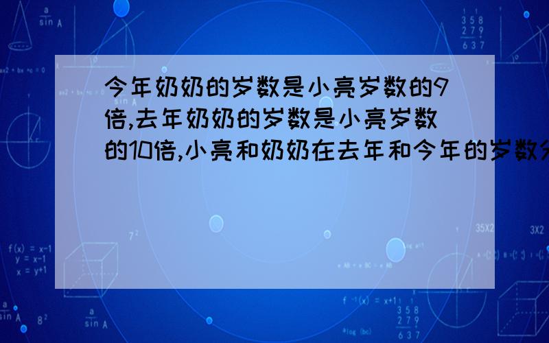 今年奶奶的岁数是小亮岁数的9倍,去年奶奶的岁数是小亮岁数的10倍,小亮和奶奶在去年和今年的岁数分别是多少岁?