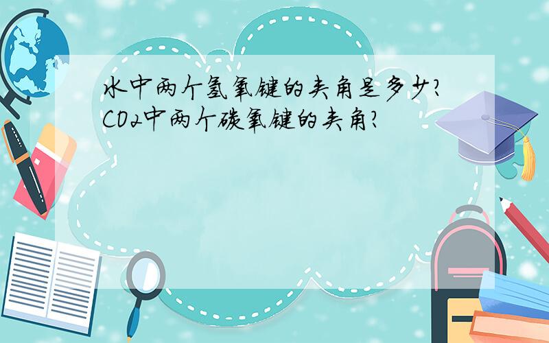 水中两个氢氧键的夹角是多少?CO2中两个碳氧键的夹角?