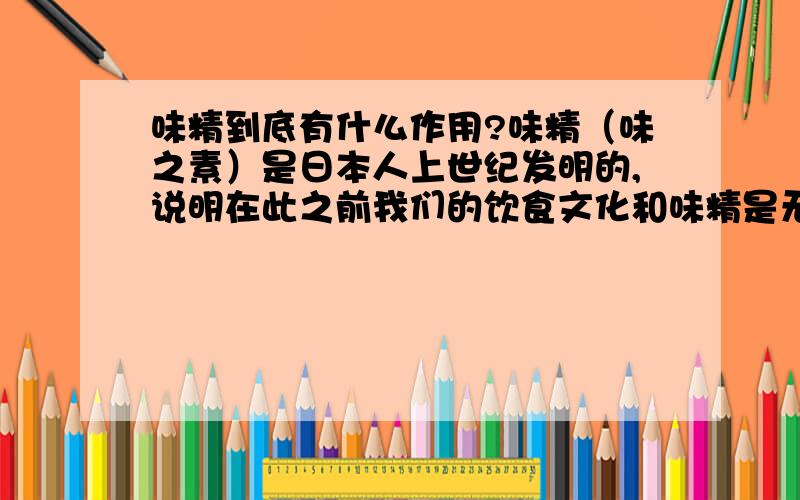 味精到底有什么作用?味精（味之素）是日本人上世纪发明的,说明在此之前我们的饮食文化和味精是无缘的,但并没有影响我们泱泱大