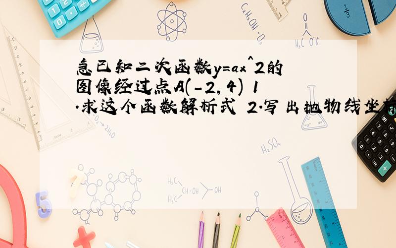 急已知二次函数y=ax^2的图像经过点A(-2,4) 1.求这个函数解析式 2.写出抛物线坐标为4的另一个点B的坐标,