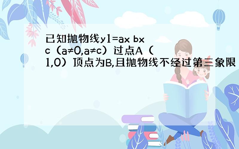 已知抛物线y1=ax bx c（a≠0,a≠c）过点A（1,0）顶点为B,且抛物线不经过第三象限