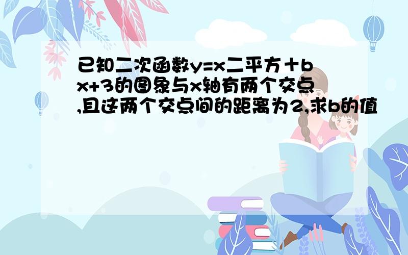 已知二次函数y=x二平方＋bx+3的图象与x轴有两个交点,且这两个交点间的距离为2,求b的值