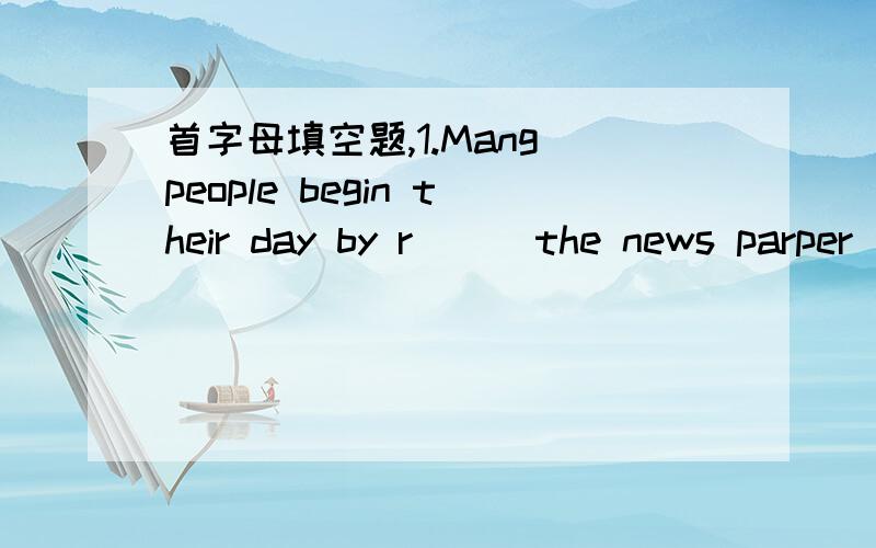 首字母填空题,1.Mang people begin their day by r( ) the news parper