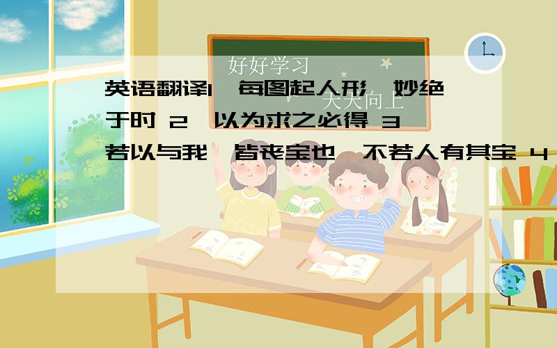 英语翻译1、每图起人形,妙绝于时 2、以为求之必得 3、若以与我,皆丧宝也,不若人有其宝 4、为臣私计则狂,为陛下国计则