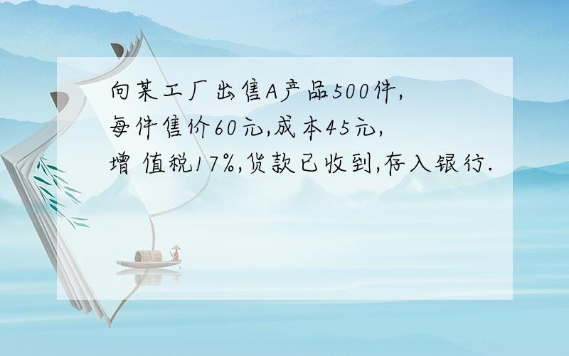 向某工厂出售A产品500件,每件售价60元,成本45元,增 值税17%,货款已收到,存入银行.