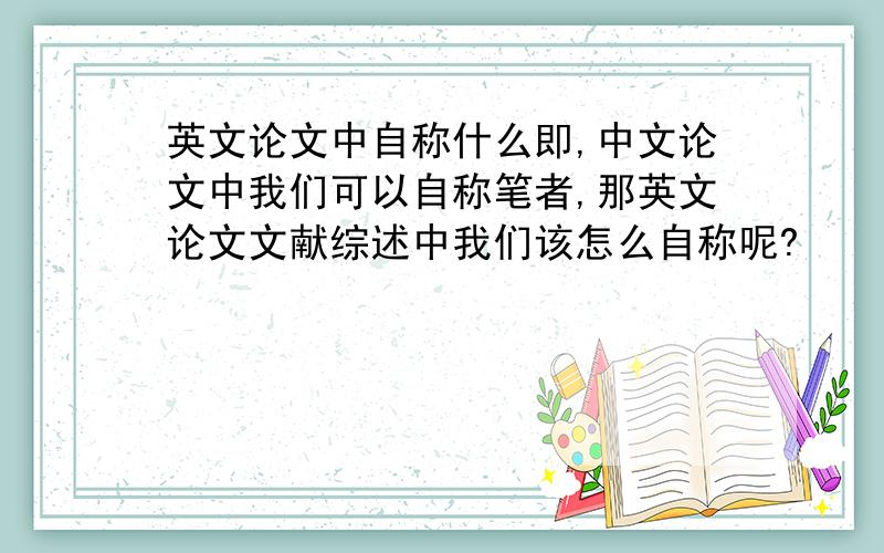 英文论文中自称什么即,中文论文中我们可以自称笔者,那英文论文文献综述中我们该怎么自称呢?