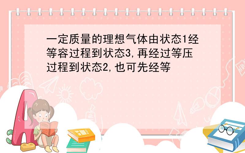 一定质量的理想气体由状态1经等容过程到状态3,再经过等压过程到状态2,也可先经等