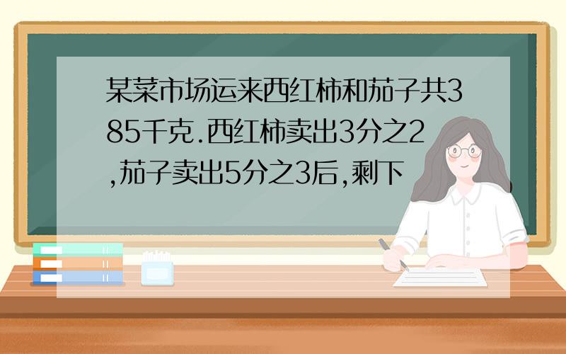 某菜市场运来西红柿和茄子共385千克.西红柿卖出3分之2,茄子卖出5分之3后,剩下