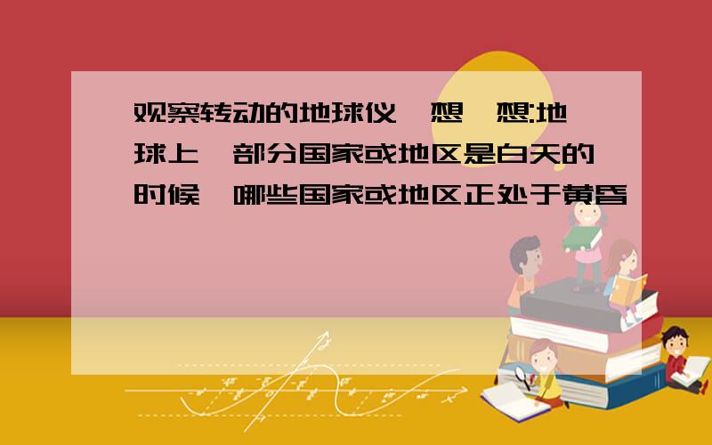 观察转动的地球仪,想一想:地球上一部分国家或地区是白天的时候,哪些国家或地区正处于黄昏