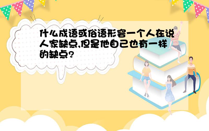 什么成语或俗语形容一个人在说人家缺点,但是他自己也有一样的缺点?