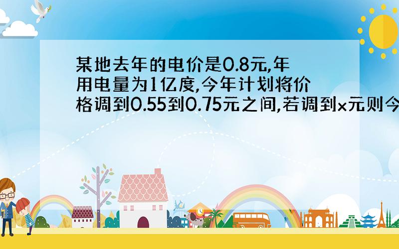 某地去年的电价是0.8元,年用电量为1亿度,今年计划将价格调到0.55到0.75元之间,若调到x元则今年新增用电量为y亿