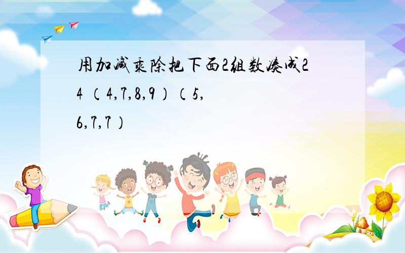 用加减乘除把下面2组数凑成24 （4,7,8,9）（5,6,7,7）