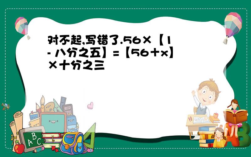 对不起,写错了.56×【1 - 八分之五】=【56＋x】×十分之三