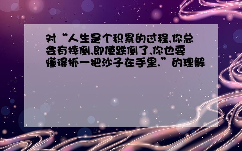 对“人生是个积累的过程,你总会有摔倒,即使跌倒了,你也要懂得抓一把沙子在手里.”的理解