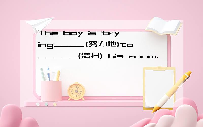 The boy is trying____(努力地)to_____(清扫) his room.