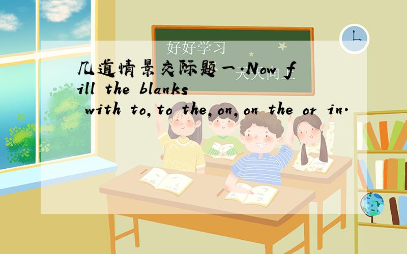 几道情景交际题一.Now fill the blanks with to,to the,on,on the or in.