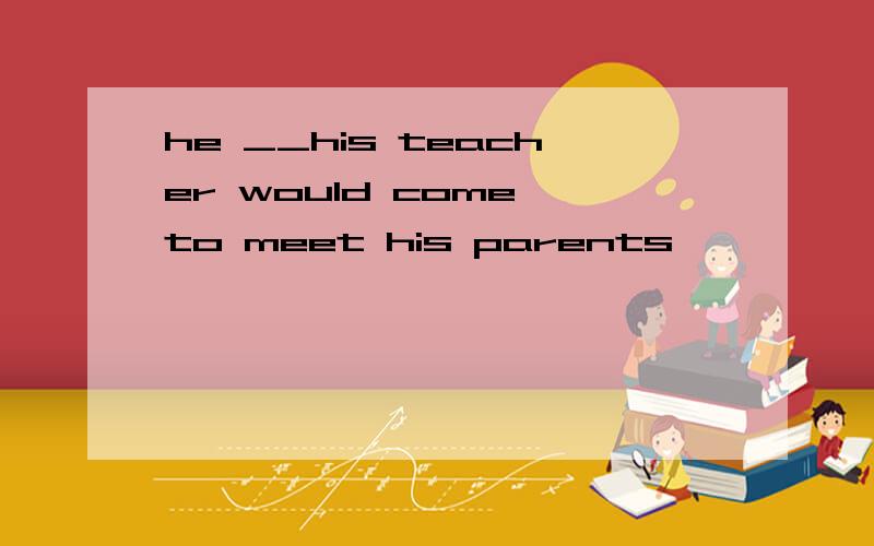 he __his teacher would come to meet his parents