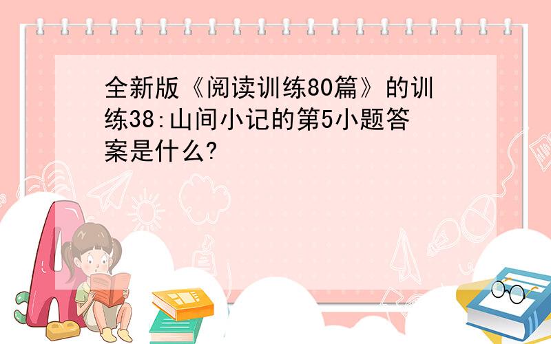 全新版《阅读训练80篇》的训练38:山间小记的第5小题答案是什么?