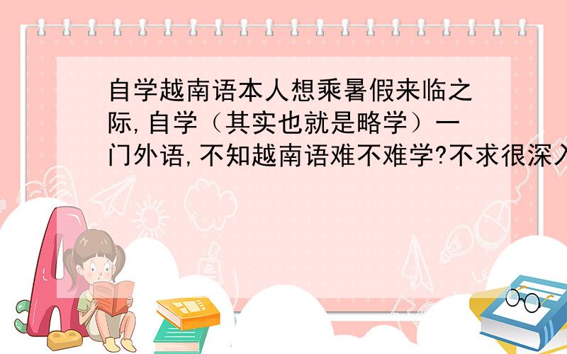 自学越南语本人想乘暑假来临之际,自学（其实也就是略学）一门外语,不知越南语难不难学?不求很深入,有什么需要注意的?希望有