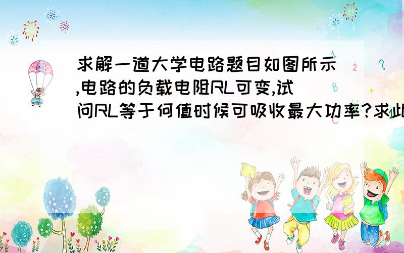 求解一道大学电路题目如图所示,电路的负载电阻RL可变,试问RL等于何值时候可吸收最大功率?求此功率