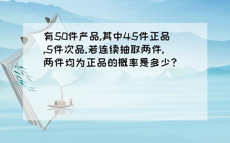 有50件产品,其中45件正品,5件次品.若连续抽取两件,两件均为正品的概率是多少?