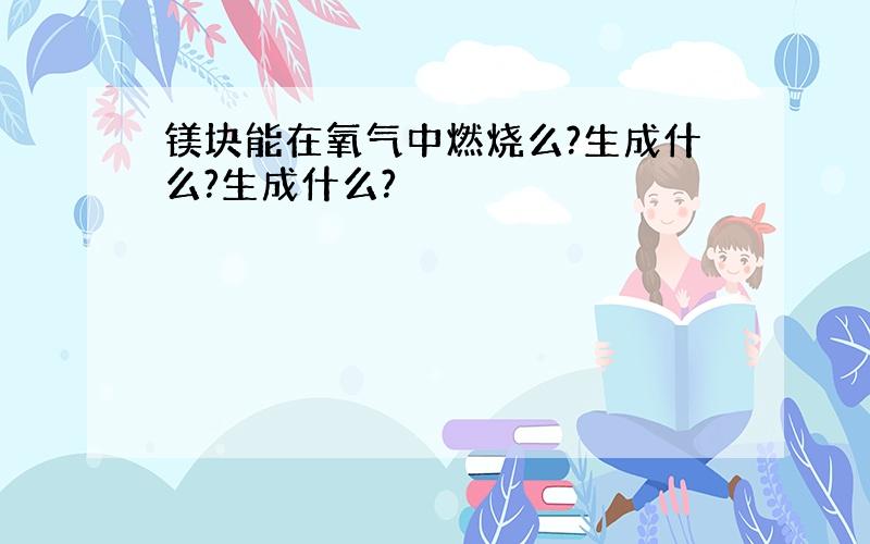 镁块能在氧气中燃烧么?生成什么?生成什么?