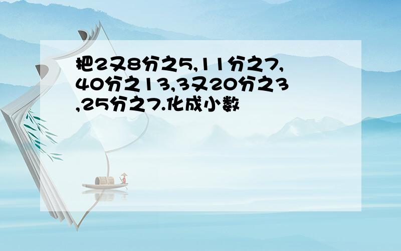 把2又8分之5,11分之7,40分之13,3又20分之3,25分之7.化成小数