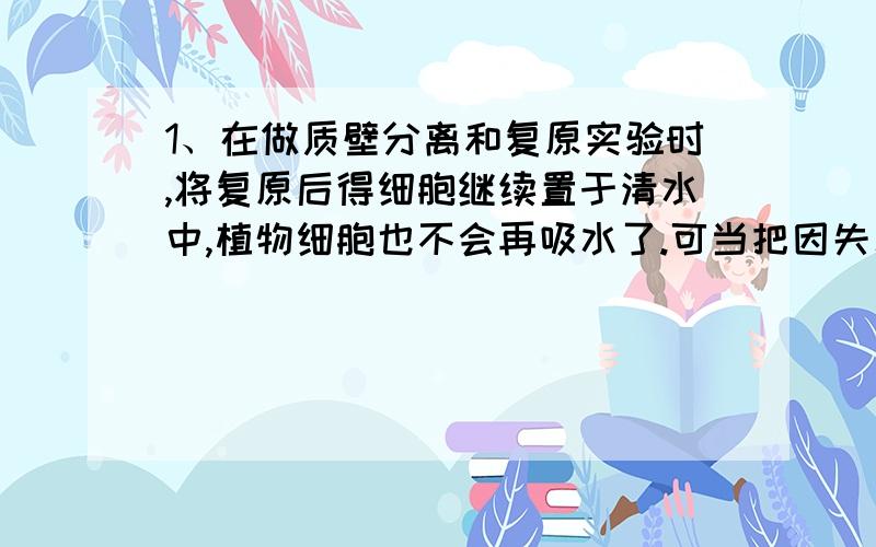 1、在做质壁分离和复原实验时,将复原后得细胞继续置于清水中,植物细胞也不会再吸水了.可当把因失水皱缩得红细胞置于清水中时