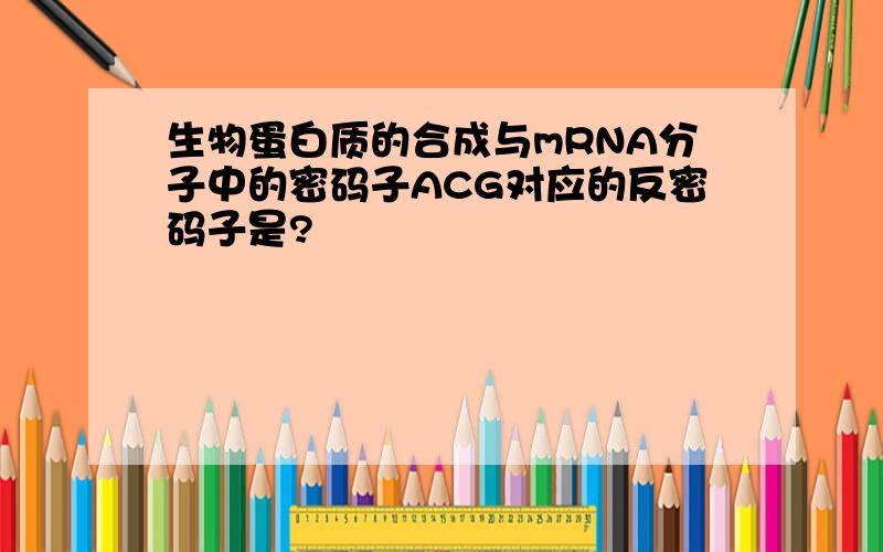 生物蛋白质的合成与mRNA分子中的密码子ACG对应的反密码子是?