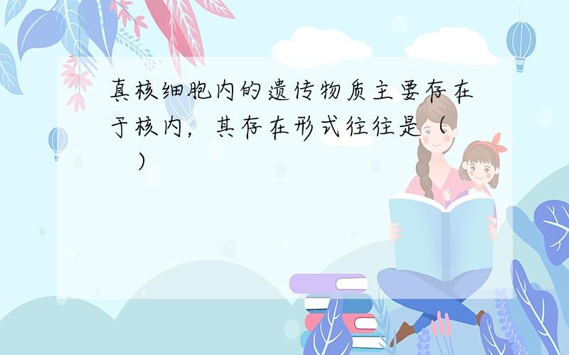 真核细胞内的遗传物质主要存在于核内，其存在形式往往是（　　）