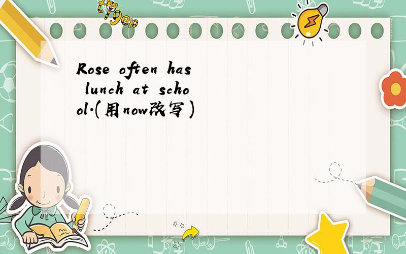 Rose often has lunch at school.(用now改写)