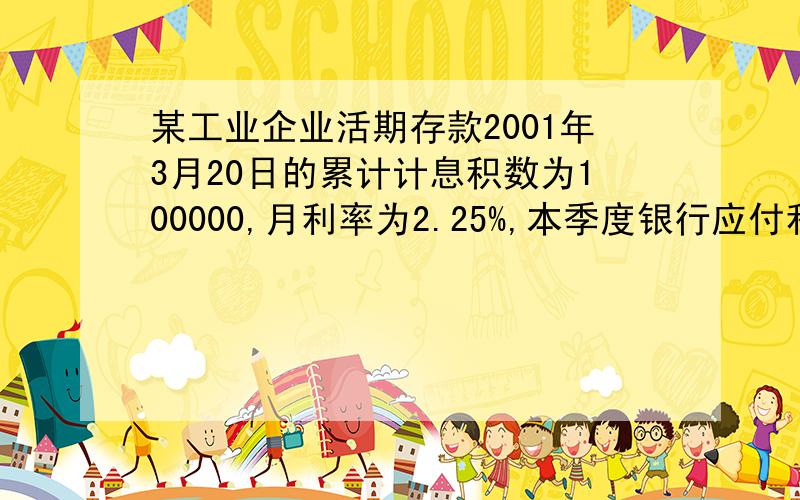 某工业企业活期存款2001年3月20日的累计计息积数为100000,月利率为2.25%,本季度银行应付利息为（ 7.5元