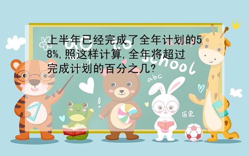 上半年已经完成了全年计划的58%,照这样计算,全年将超过完成计划的百分之几?