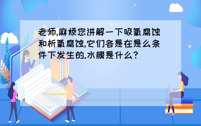 老师,麻烦您讲解一下吸氧腐蚀和析氧腐蚀,它们各是在是么条件下发生的.水膜是什么?