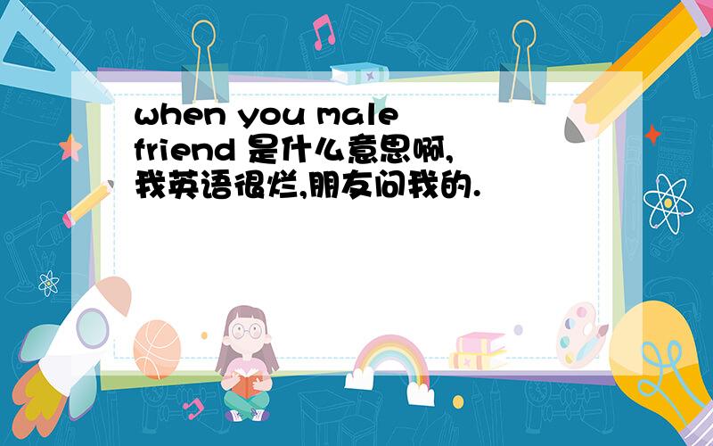 when you male friend 是什么意思啊,我英语很烂,朋友问我的.