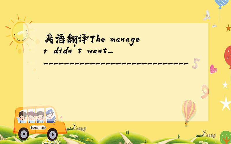 英语翻译The manager didn‘t want_____________________________